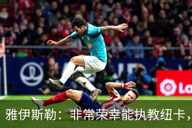 雅伊斯勒：非常荣幸能执教纽卡，我们对球队本赛季的开局感到满意